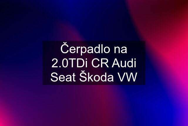 Čerpadlo na 2.0TDi CR Audi Seat Škoda VW