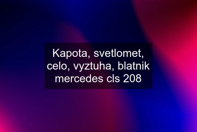 Kapota, svetlomet, celo, vyztuha, blatnik mercedes cls 208