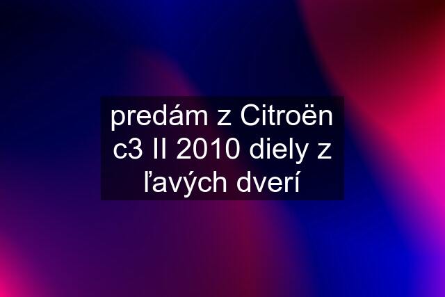 predám z Citroën c3 II 2010 diely z ľavých dverí