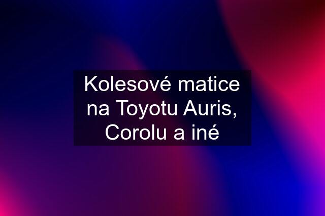 Kolesové matice na Toyotu Auris, Corolu a iné