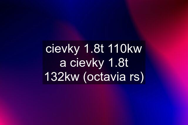 cievky 1.8t 110kw a cievky 1.8t 132kw (octavia rs)