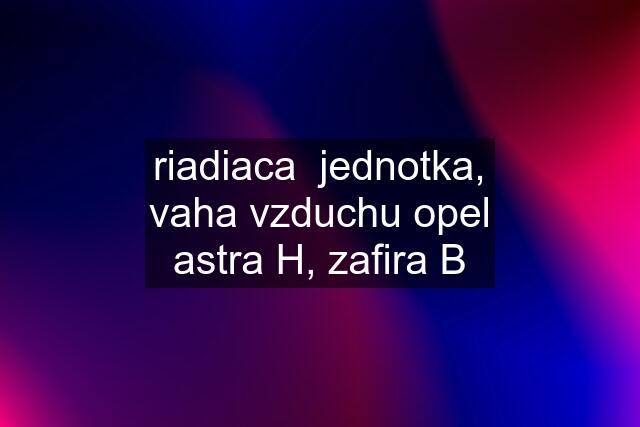 riadiaca  jednotka, vaha vzduchu opel astra H, zafira B