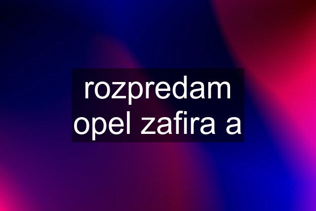 rozpredam opel zafira a