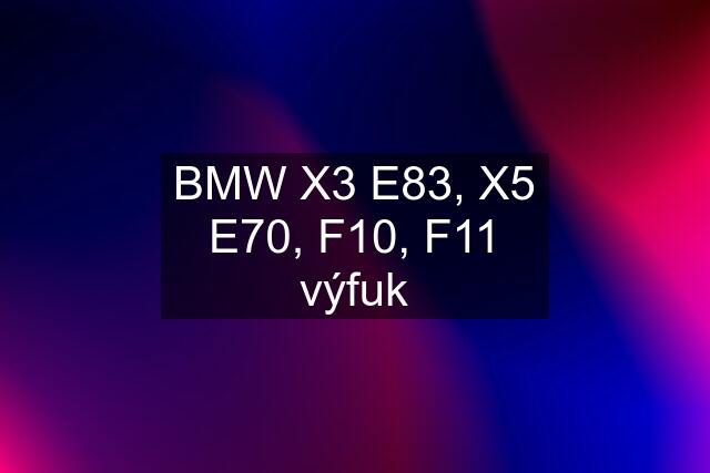 BMW X3 E83, X5 E70, F10, F11 výfuk