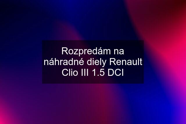 Rozpredám na náhradné diely Renault Clio III 1.5 DCI
