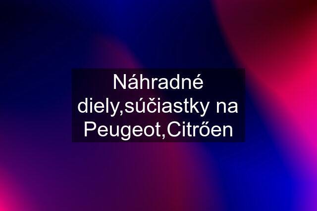 Náhradné diely,súčiastky na Peugeot,Citrően