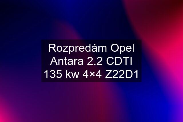 Rozpredám Opel Antara 2.2 CDTI 135 kw 4×4 Z22D1