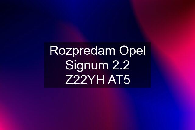 Rozpredam Opel Signum 2.2 Z22YH AT5