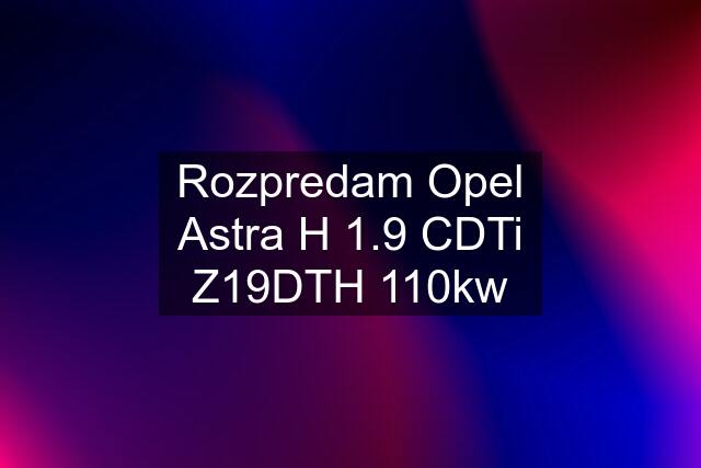 Rozpredam Opel Astra H 1.9 CDTi Z19DTH 110kw