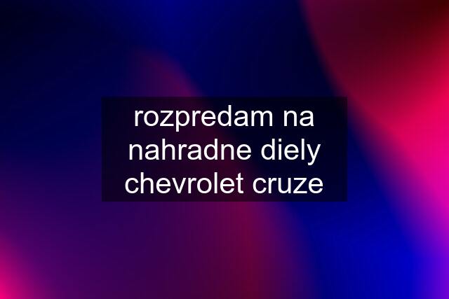 rozpredam na nahradne diely chevrolet cruze