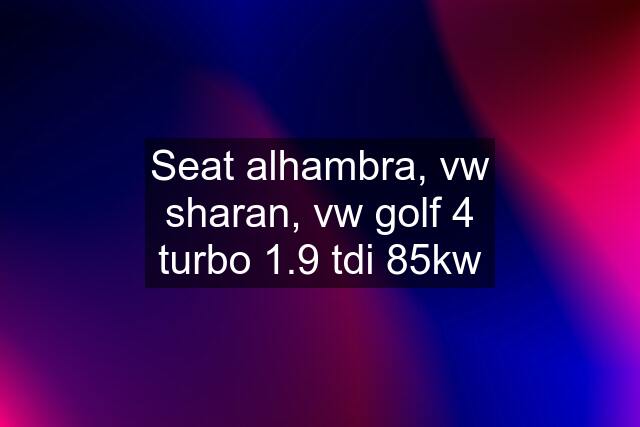 Seat alhambra, vw sharan, vw golf 4 turbo 1.9 tdi 85kw