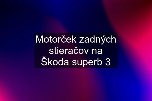 Motorček zadných stieračov na Škoda superb 3