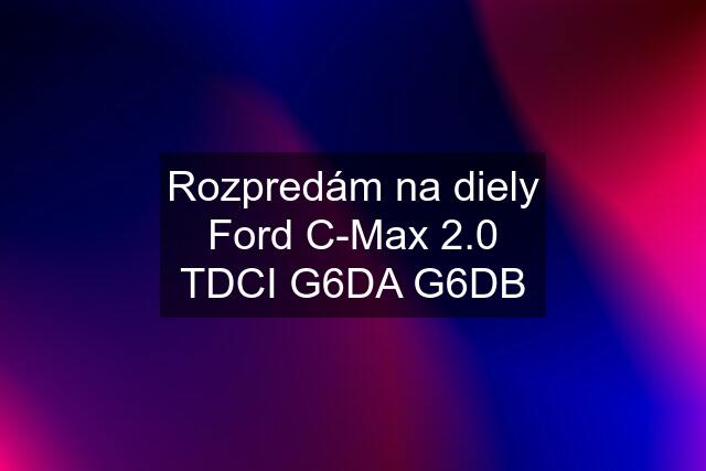 Rozpredám na diely Ford C-Max 2.0 TDCI G6DA G6DB