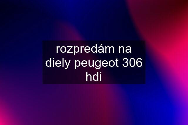 rozpredám na diely peugeot 306 hdi