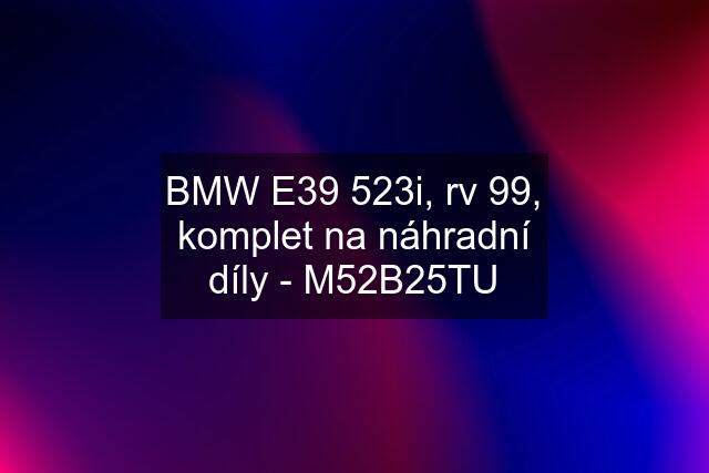 BMW E39 523i, rv 99, komplet na náhradní díly - M52B25TU