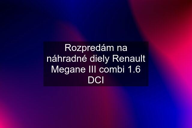Rozpredám na náhradné diely Renault Megane III combi 1.6 DCI