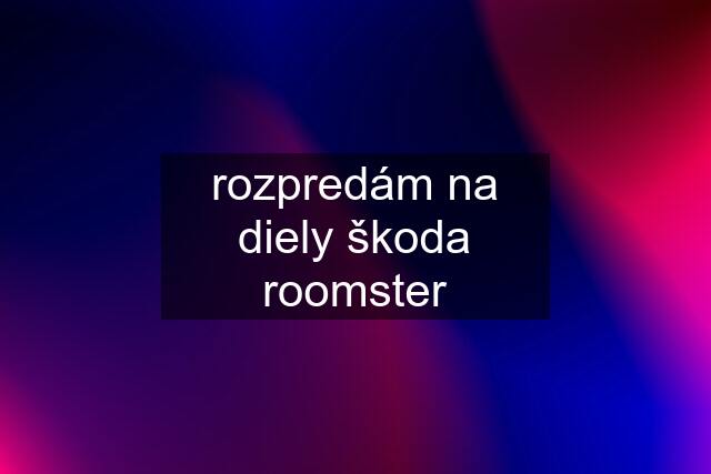 rozpredám na diely škoda roomster