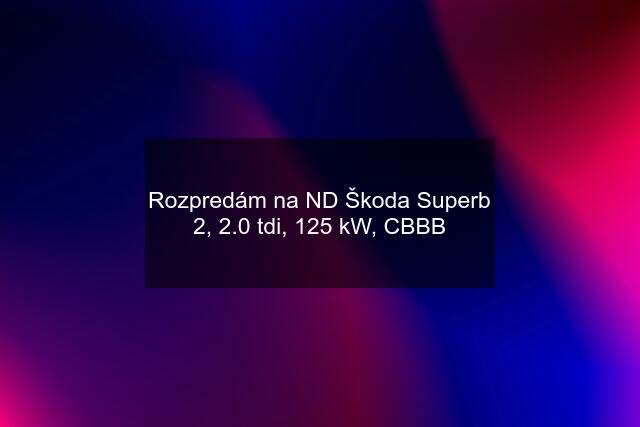 Rozpredám na ND Škoda Superb 2, 2.0 tdi, 125 kW, CBBB