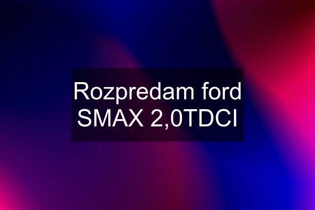 Rozpredam ford SMAX 2,0TDCI