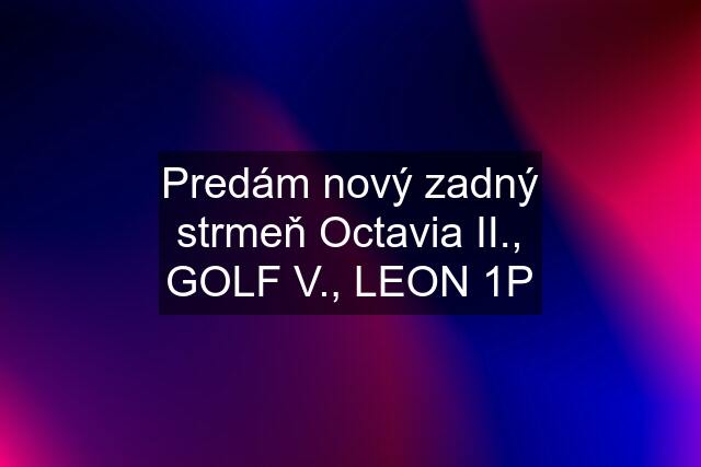 Predám nový zadný strmeň Octavia II., GOLF V., LEON 1P