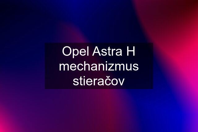 Opel Astra H mechanizmus stieračov