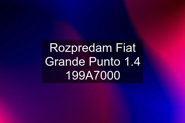 Rozpredam Fiat Grande Punto 1.4 199A7000