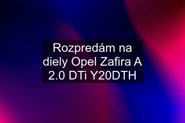 Rozpredám na diely Opel Zafira A 2.0 DTi Y20DTH