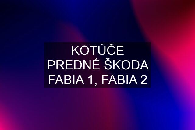 KOTÚČE PREDNÉ ŠKODA FABIA 1, FABIA 2