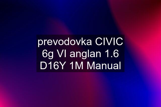 prevodovka CIVIC 6g VI anglan 1.6 D16Y 1M Manual