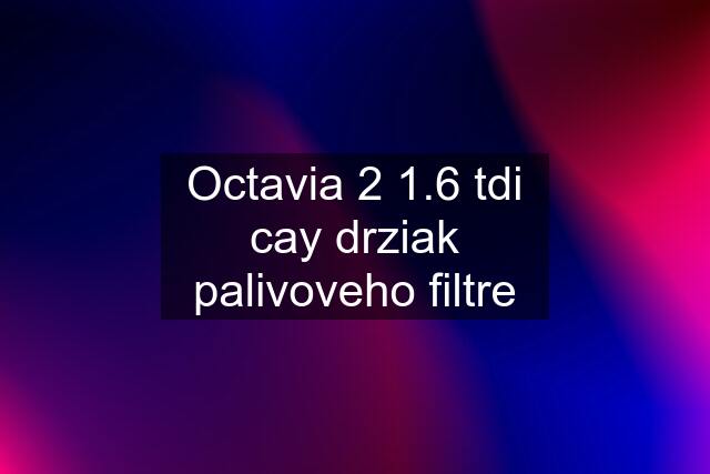 Octavia 2 1.6 tdi cay drziak palivoveho filtre