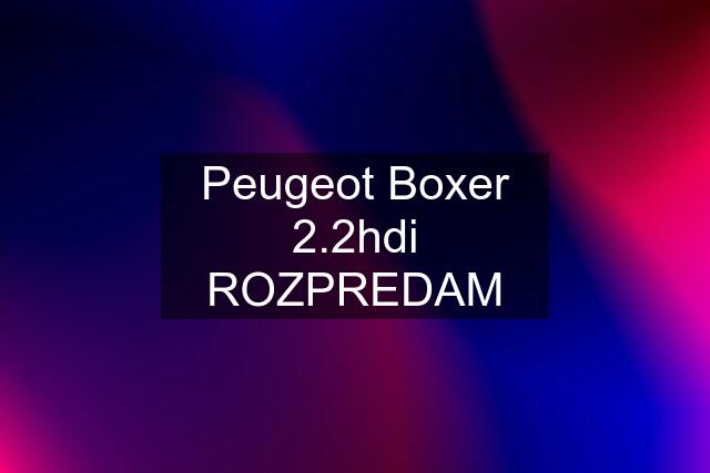 Peugeot Boxer 2.2hdi ROZPREDAM
