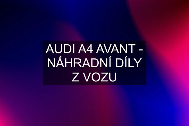 AUDI A4 AVANT - NÁHRADNÍ DÍLY Z VOZU