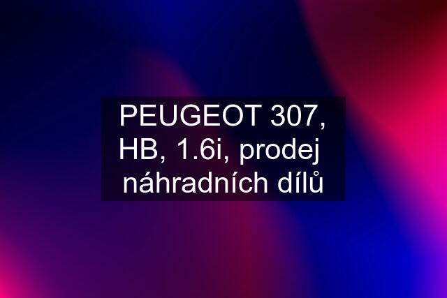 PEUGEOT 307, HB, 1.6i, prodej  náhradních dílů