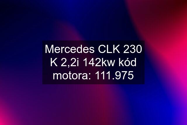 Mercedes CLK 230 K 2,2i 142kw kód motora: 111.975