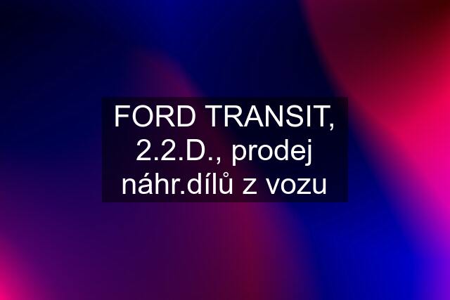 FORD TRANSIT, 2.2.D., prodej náhr.dílů z vozu