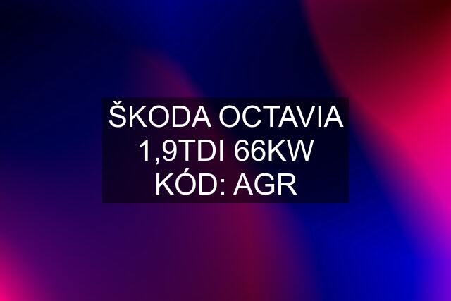 ŠKODA OCTAVIA 1,9TDI 66KW KÓD: AGR