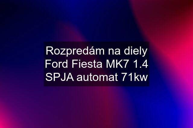 Rozpredám na diely Ford Fiesta MK7 1.4 SPJA automat 71kw