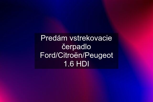 Predám vstrekovacie čerpadlo Ford/Citroën/Peugeot 1.6 HDI