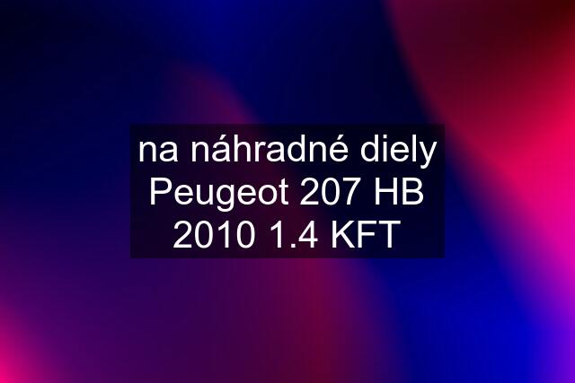 na náhradné diely Peugeot 207 HB 2010 1.4 KFT