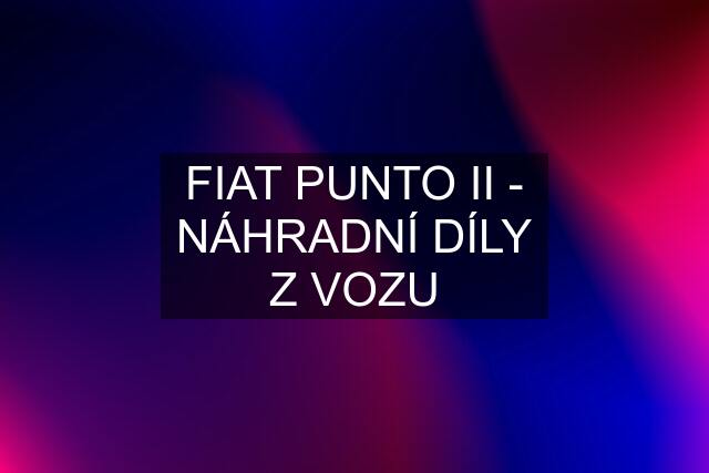 FIAT PUNTO II - NÁHRADNÍ DÍLY Z VOZU
