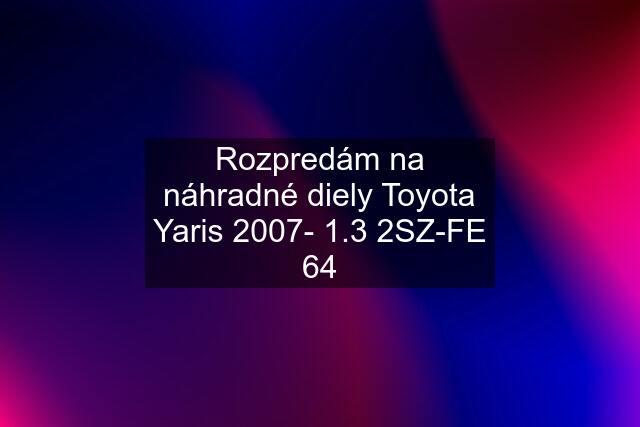 Rozpredám na náhradné diely Toyota Yaris 2007- 1.3 2SZ-FE 64