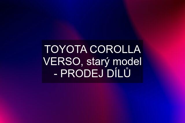 TOYOTA COROLLA VERSO, starý model - PRODEJ DÍLŮ