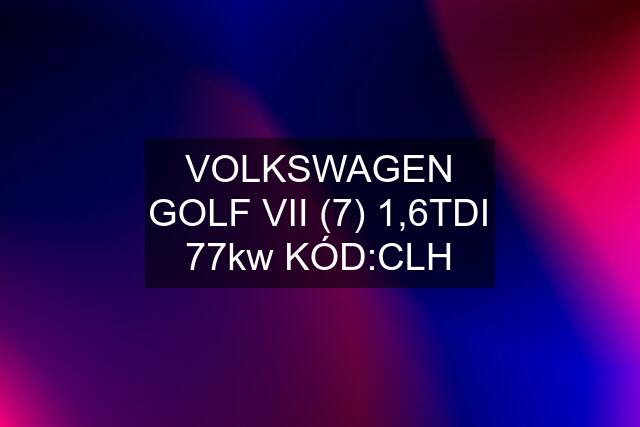 VOLKSWAGEN GOLF VII (7) 1,6TDI 77kw KÓD:CLH