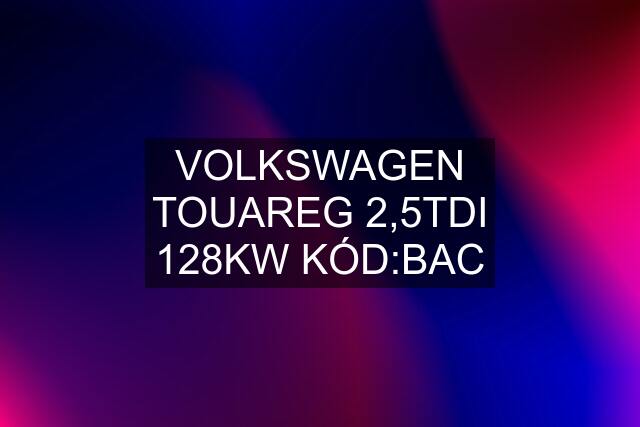 VOLKSWAGEN TOUAREG 2,5TDI 128KW KÓD:BAC