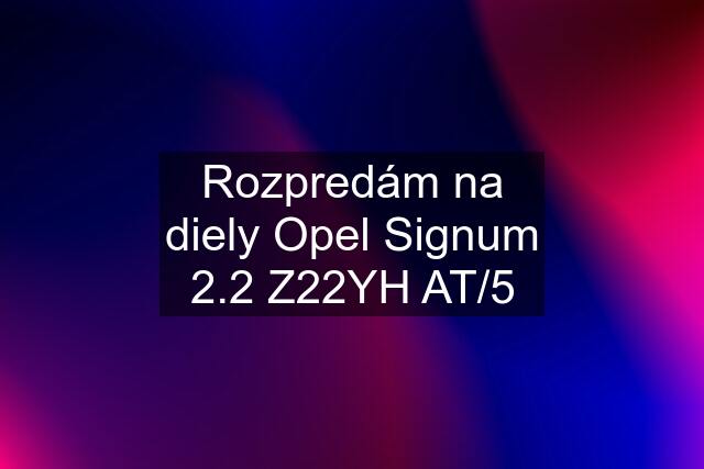 Rozpredám na diely Opel Signum 2.2 Z22YH AT/5