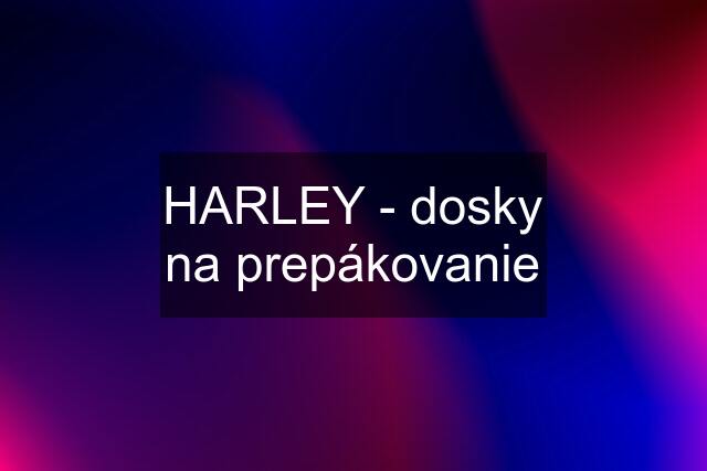 HARLEY - dosky na prepákovanie