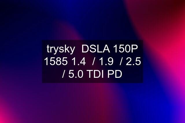trysky  DSLA 150P 1585 1.4  / 1.9  / 2.5 / 5.0 TDI PD