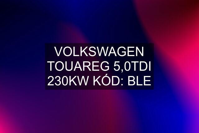 VOLKSWAGEN TOUAREG 5,0TDI 230KW KÓD: BLE