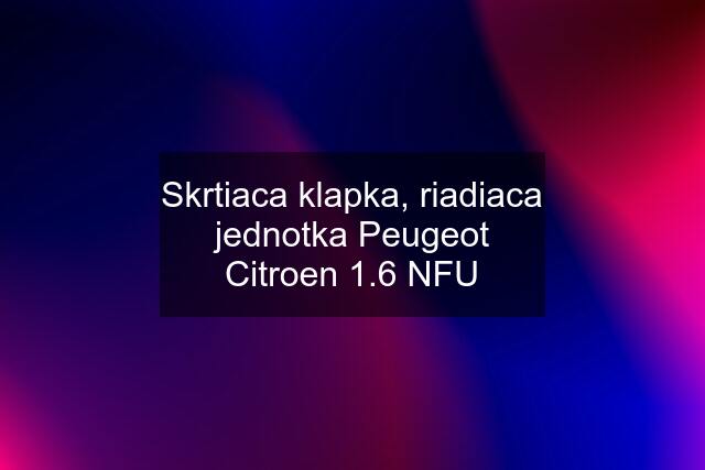 Skrtiaca klapka, riadiaca jednotka Peugeot Citroen 1.6 NFU