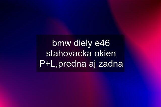 bmw diely e46	stahovacka okien P+L,predna aj zadna